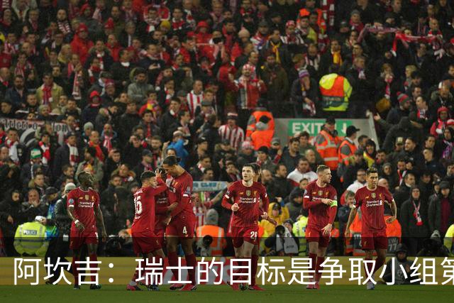 阿坎吉：瑞士的目标是争取小组第一出线 补水暂停会打乱比赛节奏